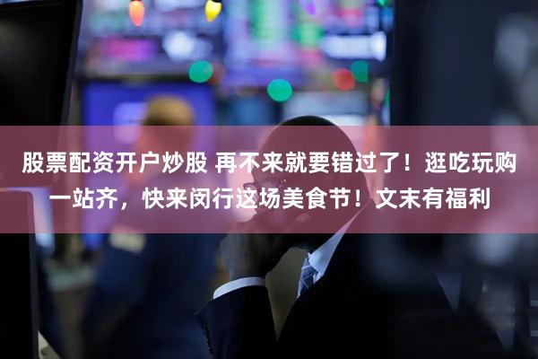 股票配资开户炒股 再不来就要错过了！逛吃玩购一站齐，快来闵行这场美食节！文末有福利