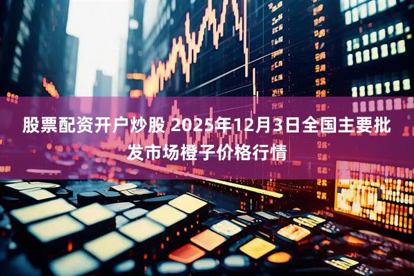 股票配资开户炒股 2025年12月3日全国主要批发市场橙子价格行情