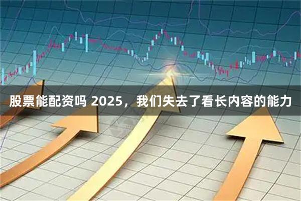 股票能配资吗 2025，我们失去了看长内容的能力