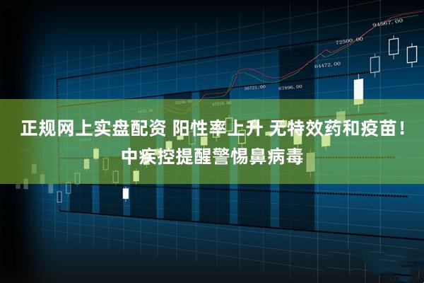 正规网上实盘配资 阳性率上升 无特效药和疫苗！中疾控提醒警惕鼻病毒