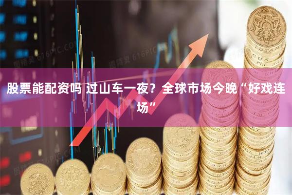 股票能配资吗 过山车一夜？全球市场今晚“好戏连场”