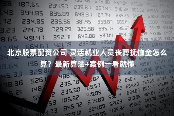 北京股票配资公司 灵活就业人员丧葬抚恤金怎么算？最新算法+案例一看就懂