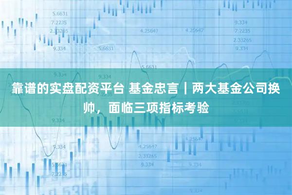 靠谱的实盘配资平台 基金忠言｜两大基金公司换帅，面临三项指标考验