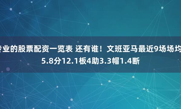 专业的股票配资一览表 还有谁！文班亚马最近9场场均25.8分12.1板4助3.3帽1.4断