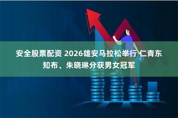 安全股票配资 2026雄安马拉松举行 仁青东知布、朱晓琳分获男女冠军