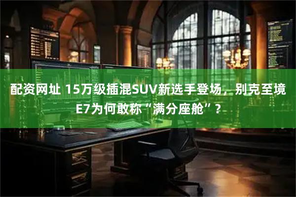 配资网址 15万级插混SUV新选手登场，别克至境E7为何敢称“满分座舱”？