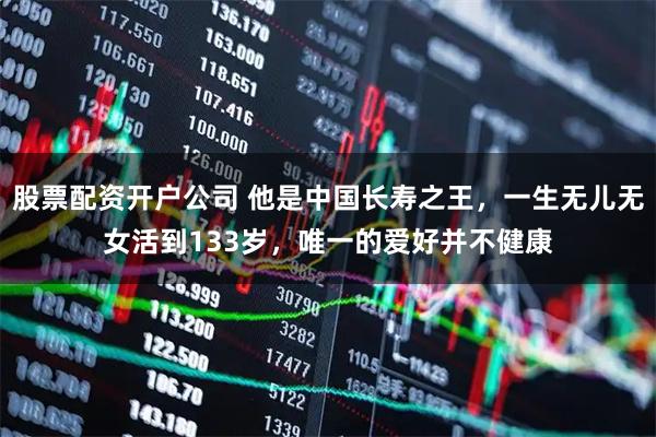 股票配资开户公司 他是中国长寿之王，一生无儿无女活到133岁，唯一的爱好并不健康