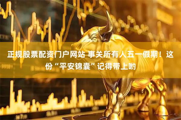 正规股票配资门户网站 事关所有人五一假期！这份“平安锦囊”记得带上哟