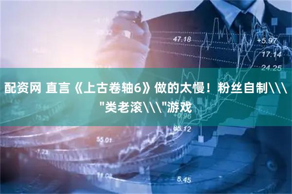 配资网 直言《上古卷轴6》做的太慢！粉丝自制\
