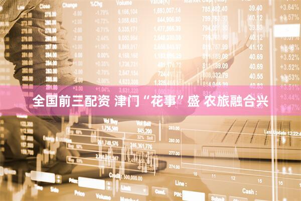 全国前三配资 津门“花事”盛 农旅融合兴