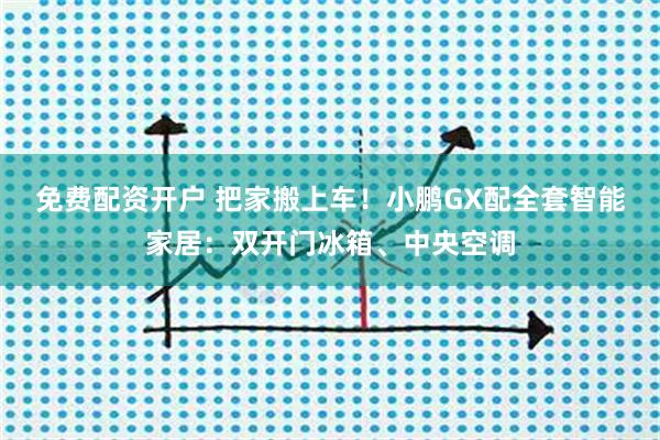 免费配资开户 把家搬上车！小鹏GX配全套智能家居：双开门冰箱、中央空调