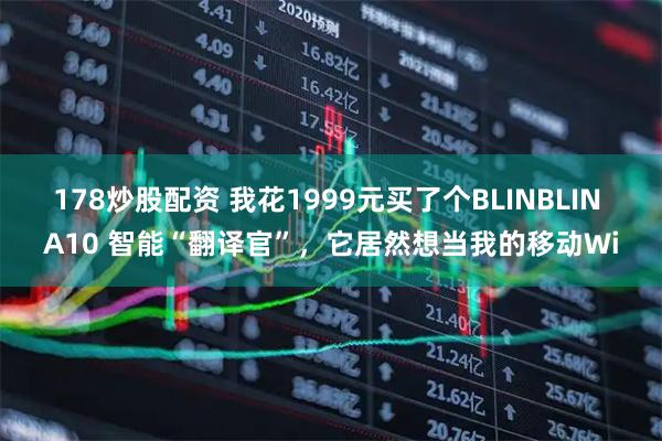 178炒股配资 我花1999元买了个BLINBLIN A10 智能“翻译官”，它居然想当我的移动Wi