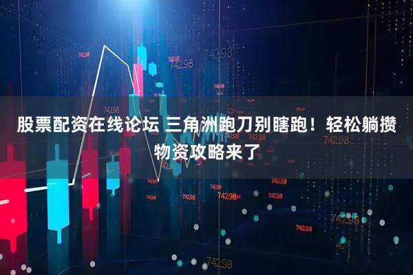 股票配资在线论坛 三角洲跑刀别瞎跑！轻松躺攒物资攻略来了