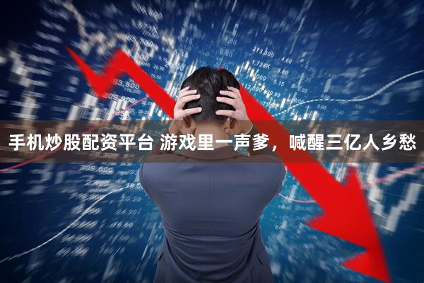 手机炒股配资平台 游戏里一声爹，喊醒三亿人乡愁