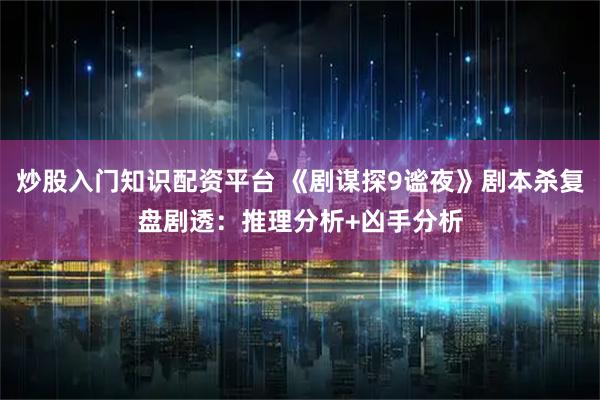 炒股入门知识配资平台 《剧谋探9谧夜》剧本杀复盘剧透：推理分析+凶手分析